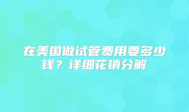 在美国做试管费用要多少钱？详细花销分解