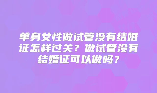 单身女性做试管没有结婚证怎样过关？做试管没有结婚证可以做吗？