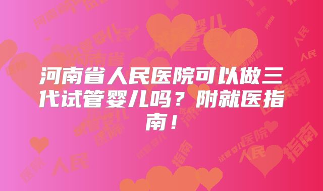 河南省人民医院可以做三代试管婴儿吗？附就医指南！