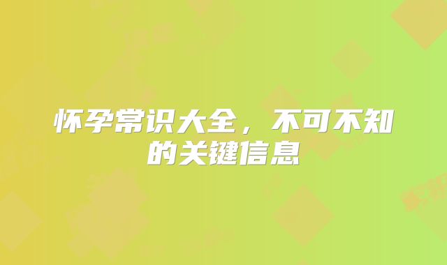 怀孕常识大全，不可不知的关键信息