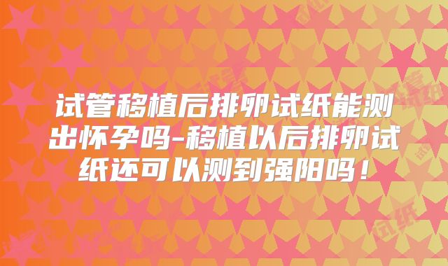 试管移植后排卵试纸能测出怀孕吗-移植以后排卵试纸还可以测到强阳吗！