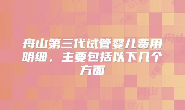 舟山第三代试管婴儿费用明细，主要包括以下几个方面
