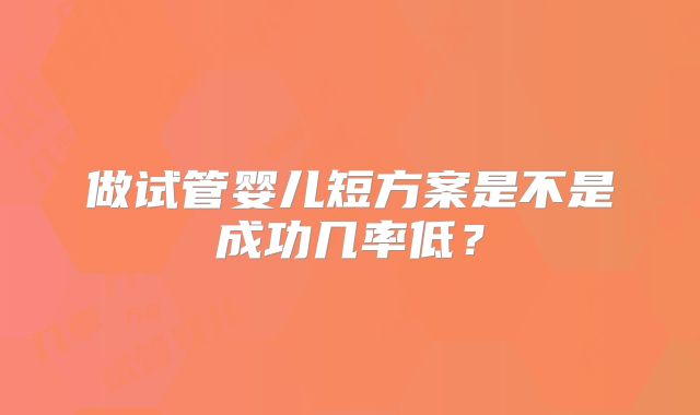 做试管婴儿短方案是不是成功几率低？