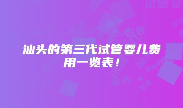汕头的第三代试管婴儿费用一览表!