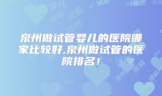 泉州做试管婴儿的医院哪家比较好,泉州做试管的医院排名！