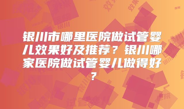 银川市哪里医院做试管婴儿效果好及推荐?银川哪家医院做试管婴儿做得好?