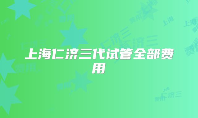 上海仁济三代试管全部费用