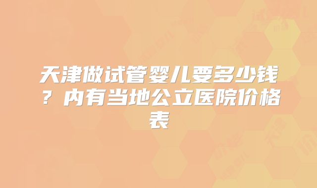 天津做试管婴儿要多少钱？内有当地公立医院价格表