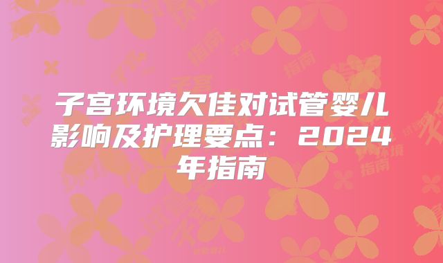 子宫环境欠佳对试管婴儿影响及护理要点:2024年指南