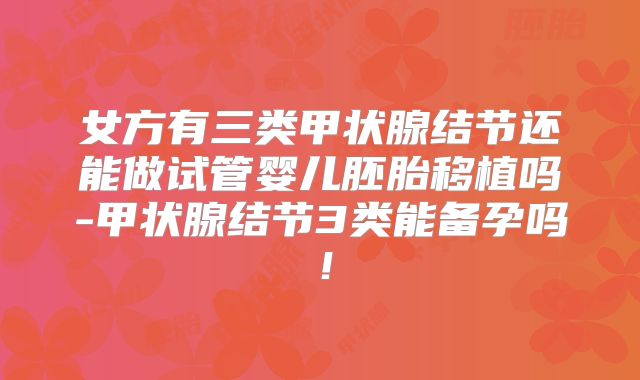 女方有三类甲状腺结节还能做试管婴儿胚胎移植吗-甲状腺结节3类能备孕吗!