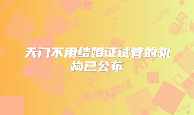 天门不用结婚证试管的机构已公布