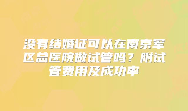 没有结婚证可以在南京军区总医院做试管吗?附试管费用及成功率