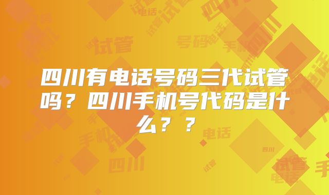 四川有电话号码三代试管吗？四川手机号代码是什么？？