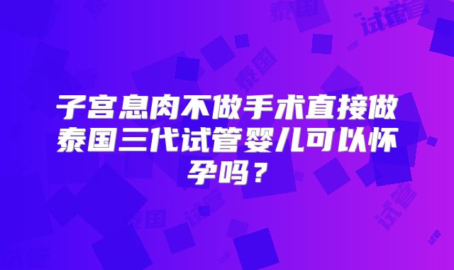 子宫息肉不做手术直接做泰国三代试管婴儿可以怀孕吗？