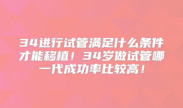 34进行试管满足什么条件才能移植!34岁做试管哪一代成功率比较高!