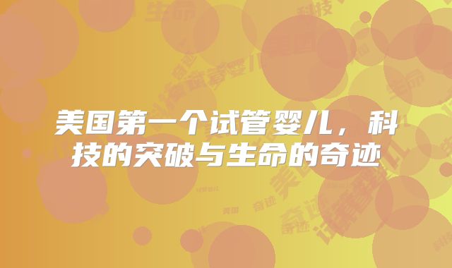 美国第一个试管婴儿，科技的突破与生命的奇迹