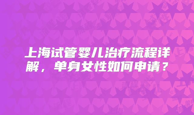 上海试管婴儿治疗流程详解，单身女性如何申请？
