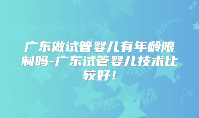 广东做试管婴儿有年龄限制吗-广东试管婴儿技术比较好!