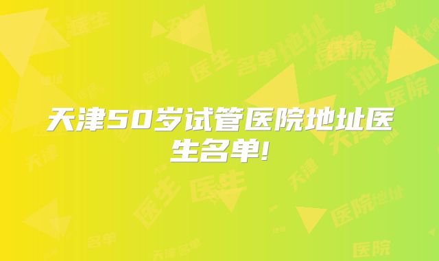 天津50岁试管医院地址医生名单!