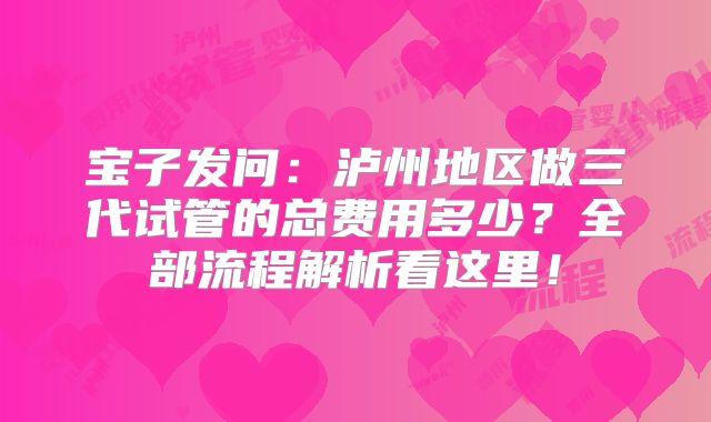 宝子发问：泸州地区做三代试管的总费用多少？全部流程解析看这里！