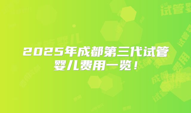 2025年成都第三代试管婴儿费用一览!
