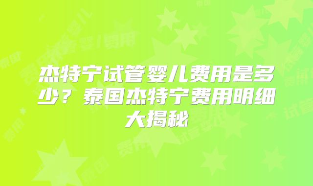 杰特宁试管婴儿费用是多少？泰国杰特宁费用明细大揭秘