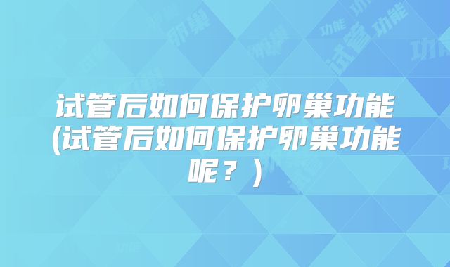 试管后如何保护卵巢功能(试管后如何保护卵巢功能呢？)