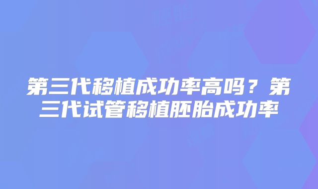 第三代移植成功率高吗？第三代试管移植胚胎成功率