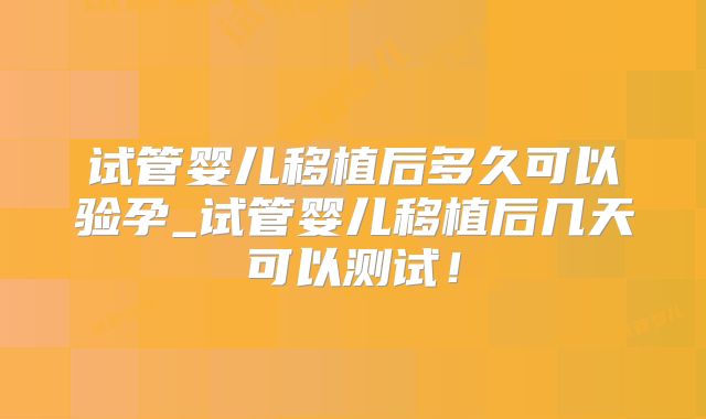 试管婴儿移植后多久可以验孕_试管婴儿移植后几天可以测试！