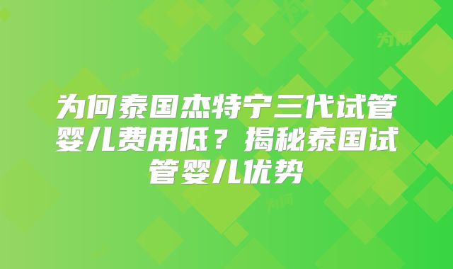 为何泰国杰特宁三代试管婴儿费用低？揭秘泰国试管婴儿优势