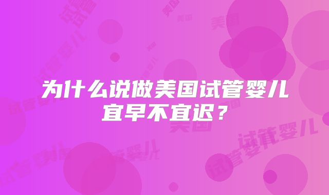 为什么说做美国试管婴儿宜早不宜迟？