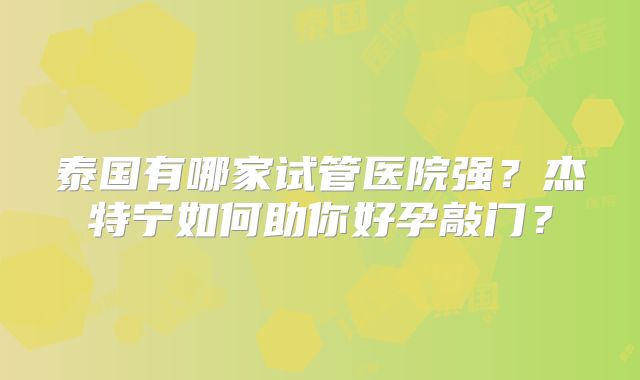 泰国有哪家试管医院强?杰特宁如何助你好孕敲门?