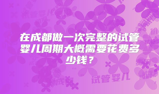 在成都做一次完整的试管婴儿周期大概需要花费多少钱？