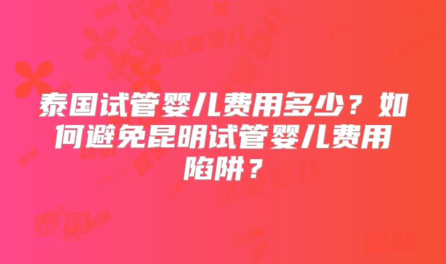 泰国试管婴儿费用多少？如何避免昆明试管婴儿费用陷阱？