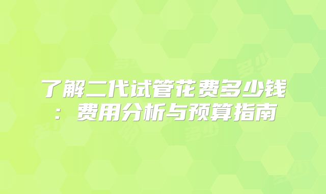了解二代试管花费多少钱：费用分析与预算指南