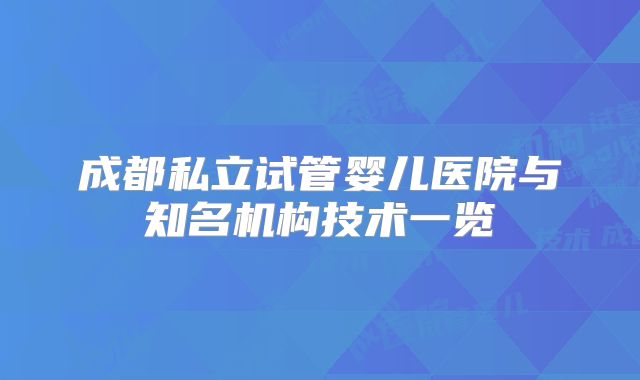 成都私立试管婴儿医院与知名机构技术一览