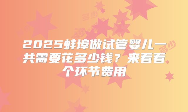 2025蚌埠做试管婴儿一共需要花多少钱？来看看个环节费用