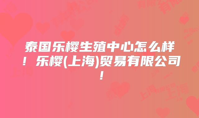 泰国乐樱生殖中心怎么样！乐樱(上海)贸易有限公司！