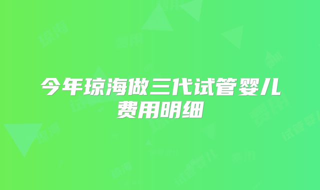今年琼海做三代试管婴儿费用明细