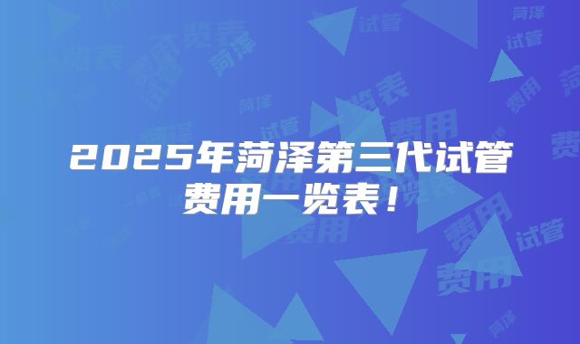 2025年菏泽第三代试管费用一览表！