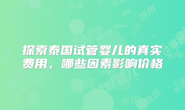 探索泰国试管婴儿的真实费用，哪些因素影响价格