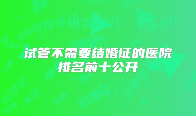 试管不需要结婚证的医院排名前十公开