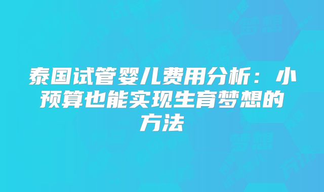 泰国试管婴儿费用分析:小预算也能实现生育梦想的方法
