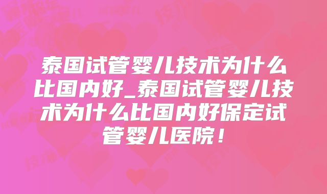 泰国试管婴儿技术为什么比国内好_泰国试管婴儿技术为什么比国内好保定试管婴儿医院！