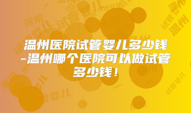 温州医院试管婴儿多少钱-温州哪个医院可以做试管多少钱!