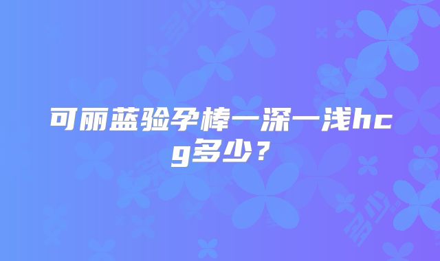 可丽蓝验孕棒一深一浅hcg多少？