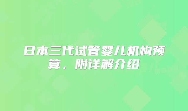 日本三代试管婴儿机构预算,附详解介绍