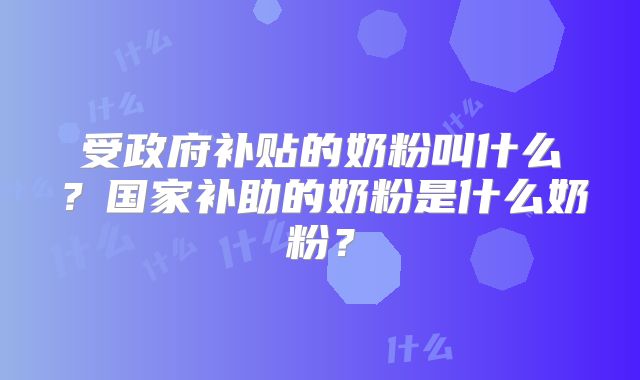 受政府补贴的奶粉叫什么？国家补助的奶粉是什么奶粉？
