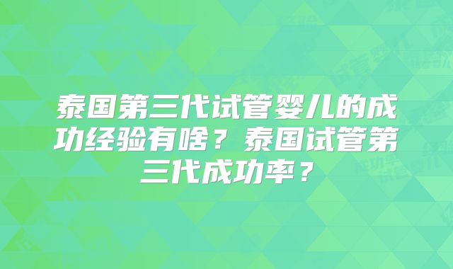 泰国第三代试管婴儿的成功经验有啥？泰国试管第三代成功率？