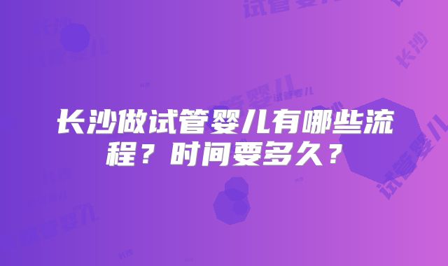 长沙做试管婴儿有哪些流程?时间要多久?